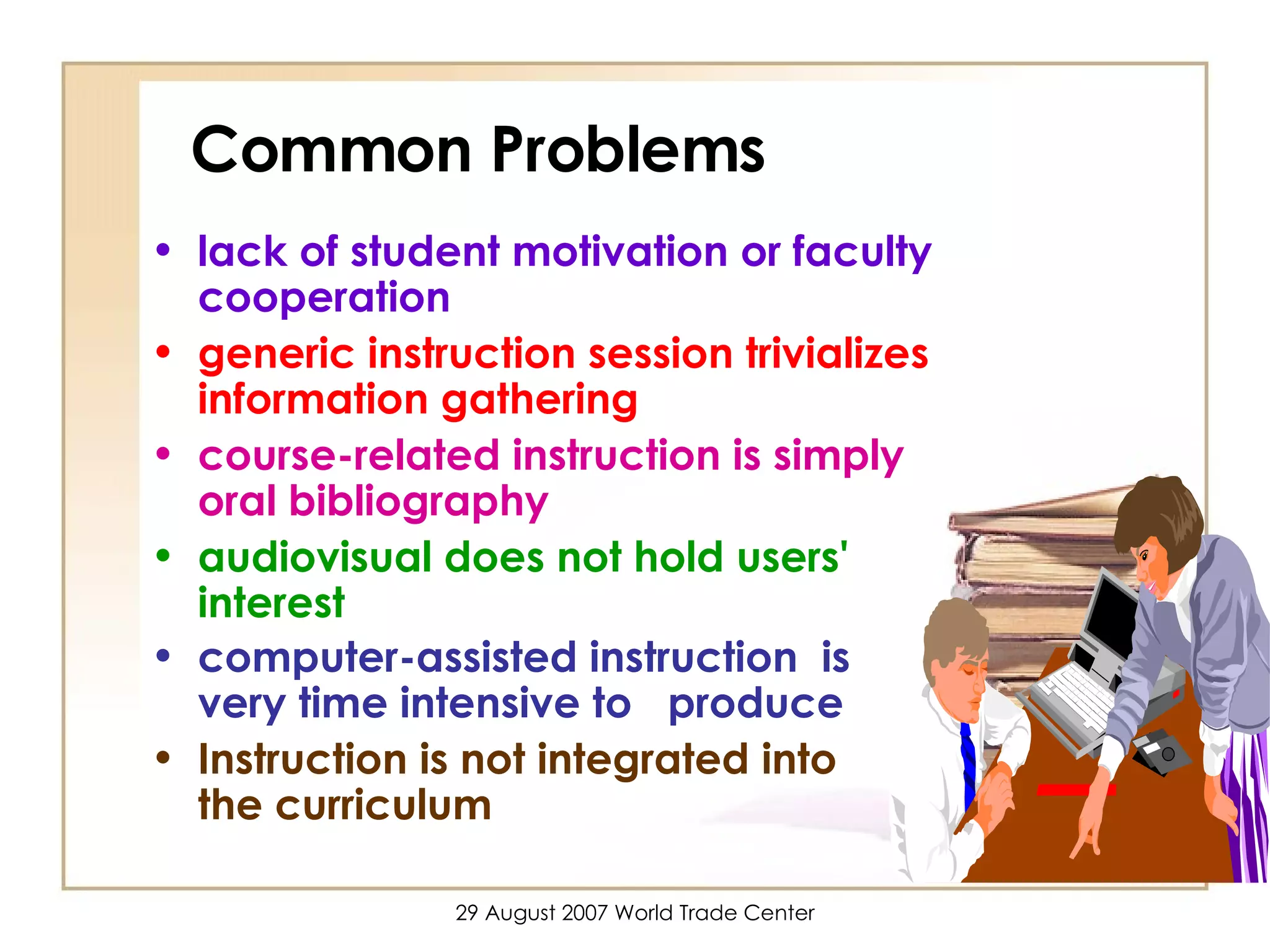 Common Problems lack of student motivation or faculty cooperation generic instruction session trivializes information gathering course-related instruction is simply oral bibliography audiovisual does not hold users' interest computer-assisted instruction  is  very time intensive to  produce   Instruction is not integrated into  the curriculum 