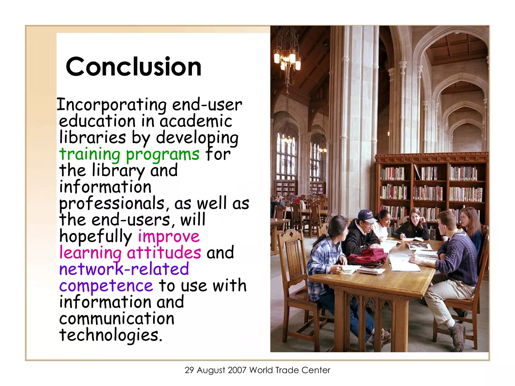 Conclusion Incorporating end-user education in academic libraries by developing  training programs  for the library and information professionals, as well as the end-users, will hopefully  improve learning attitudes  and  network-related competence  to use with information and communication technologies. 