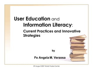 User Education  and  Information Literacy : Current Practices and Innovative Strategies Fe Angela M. Verzosa   by 
