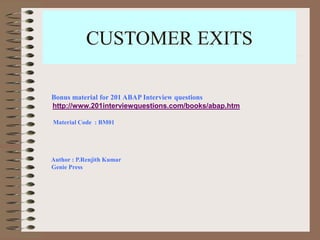 CUSTOMER EXITS
Bonus material for 201 ABAP Interview questions
http://www.201interviewquestions.com/books/abap.htm
Material Code : BM01
Author : P.Renjith Kumar
Genie Press
 