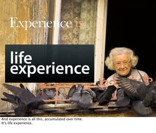 Experience is

     life
     experience

        Oct 21, 2008 N. Nyman Oy niko@nnyman.com


And experience is all this, accumulated over time.
It’s life experience.
 