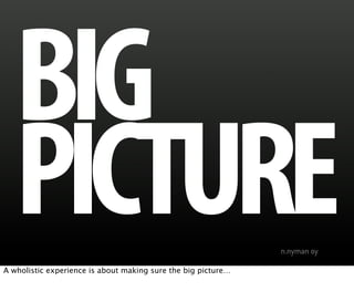 BIG
   PICTURE
A wholistic experience is about making sure the big picture…
 