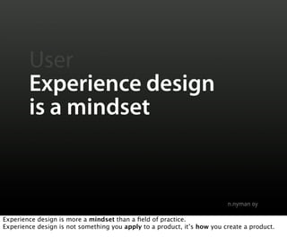 User
        Experience design
        is a mindset



Experience design is more a mindset than a ﬁeld of practice.
Experi...
