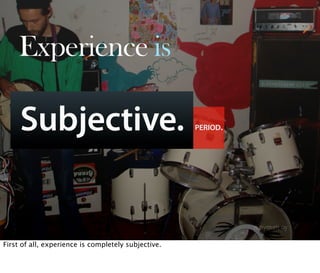 Experience is

     Subjective.                                     PERIOD.




First of all, experience is completely subjective.
 