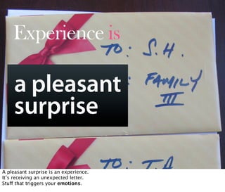 Experience is

     a pleasant
     surprise
        Oct 21, 2008 N. Nyman Oy niko@nnyman.com


A pleasant surprise is an experience.
It’s receiving an unexpected letter.
Stu! that triggers your emotions.
 