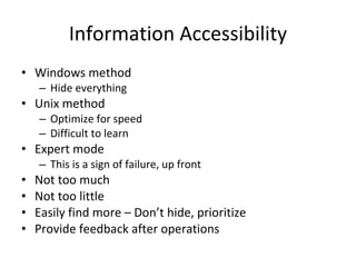 Information Accessibility Windows method Hide everything Unix method Optimize for speed Difficult to learn Expert mode This is a sign of failure, up front Not too much Not too little Easily find more – Don’t hide, prioritize Provide feedback after operations 