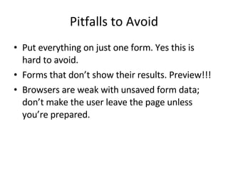 Pitfalls to Avoid Put everything on just one form. Yes this is hard to avoid. Forms that don’t show their results. Preview!!! Browsers are weak with unsaved form data; don’t make the user leave the page unless you’re prepared. 