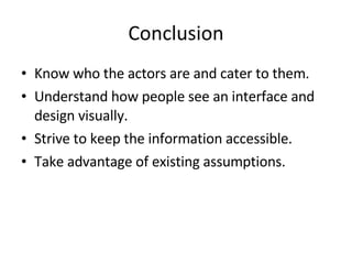 Conclusion Know who the actors are and cater to them. Understand how people see an interface and design visually. Strive to keep the information accessible. Take advantage of existing assumptions. 
