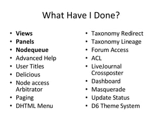 What Have I Done? Views Panels Nodequeue Advanced Help User Titles Delicious Node access Arbitrator Paging DHTML Menu Taxonomy Redirect Taxonomy Lineage Forum Access ACL LiveJournal Crossposter Dashboard Masquerade Update Status D6 Theme System 