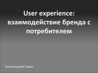 User experience: взаимодействие бренда с потребителем Коноплицкий Павел 