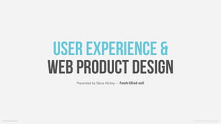 UX & Web Product Design
Presented by Steve Hickey — fresh tilled soil
fresh tilled soil
User Experience &
Web Product Design
 