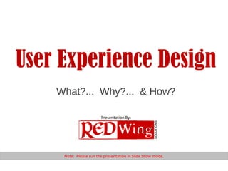 User Experience Design What?...  Why?...  & How? Note:  Please run the presentation in Slide Show mode. Presentation By: 