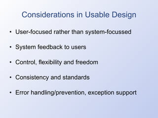 Considerations in Usable Design User-focused rather than system-focussed System feedback to users Control, flexibility and freedom Consistency and standards Error handling/prevention, exception support 
