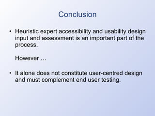 Conclusion Heuristic expert accessibility and usability design input and assessment is an important part of the process. However … It alone does not constitute user-centred design and must complement end user testing. 