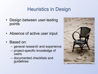 Heuristics in Design Design between user-testing points Absence of active user input Based on: general research and experience project-specific knowledge of users documented checklists and guidelines 