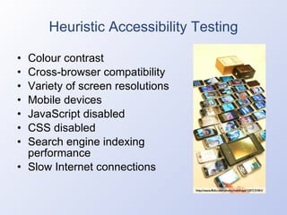 Heuristic Accessibility Testing Colour contrast Cross-browser compatibility Variety of screen resolutions Mobile devices JavaScript disabled CSS disabled Search engine indexing performance Slow Internet connections 