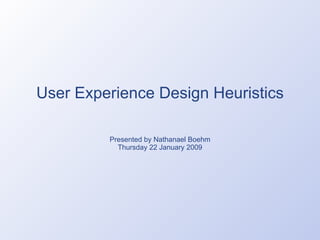 User Experience Design Heuristics Presented by Nathanael Boehm Thursday 22 January 2009 