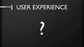 USER EXPERIENCE



      ?
 