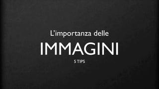 L’importanza delle

IMMAGINI5 TIPS
 