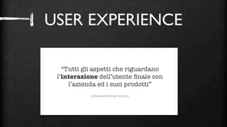 USER EXPERIENCE



                    ?
   “Tutti gli aspetti che riguardano
 l’interazione dell’utente ﬁnale con
     l’azienda ed i suoi prodotti”
            (Nielsen-Norman Group)
 
