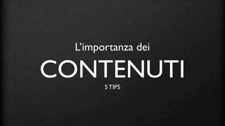 L’importanza dei

CONTENUTI
        5 TIPS
 