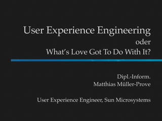 User Experience Engineering
                              oder
     What’s Love Got To Do With It?


                               Dipl.-Inform.
                      Matthias Müller-Prove

  User Experience Engineer, Sun Microsystems
 