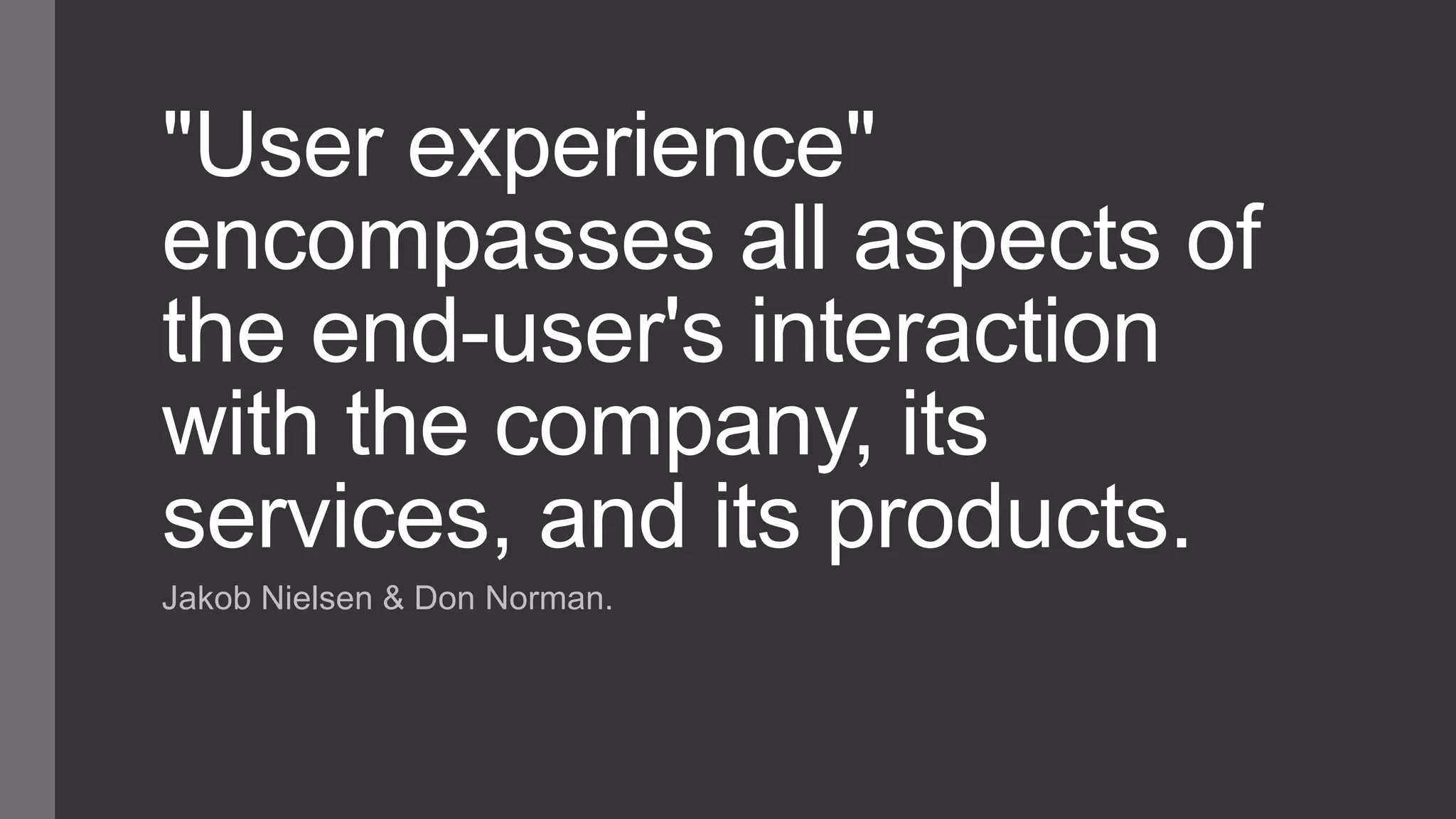 "User experience"
encompasses all aspects of
the end-user's interaction
with the company, its
services, and its products.
Jakob Nielsen & Don Norman.
 