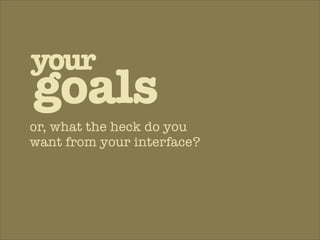 your
goals
or, what the heck do you
want from your interface?