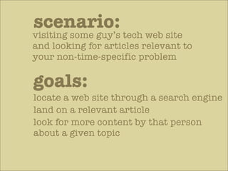 scenario:
visiting some guy’s tech web site
and looking for articles relevant to
your non-time-specific problem

goals:
locate a web site through a search engine
land on a relevant article
look for more content by that person
about a given topic