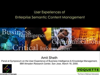 User Experiences of  Enterprise Semantic Content Management Amit Sheth Panel at Symposium on the User Experience of Business Intelligence & Knowledge Management, IBM Almaden Research Center, San Jose, March 18, 2000.  University of Georgia 