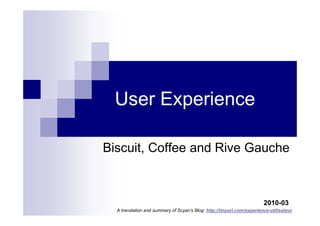 User Experience

Biscuit, Coffee and Rive Gauche



                                                                        2010-03
  A translation and summary of Scyan’s Blog: http://tinyurl.com/experience-utilisateur
 