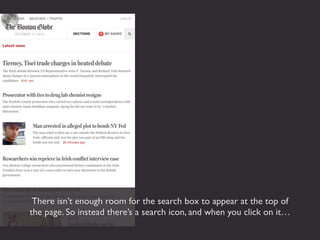 There isn’t enough room for the search box to appear at the top of
the page. So instead there’s a search icon, and when you click on it…
 