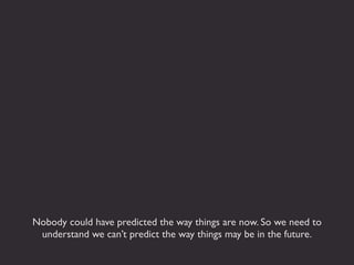 Nobody could have predicted the way things are now. So we need to
 understand we can’t predict the way things may be in the future.
 