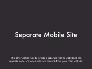 Separate Mobile Site


 The other option was to create a separate mobile website. It had
separate code, and often separate content, from your main website.
 