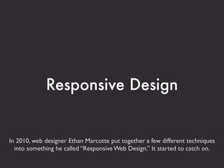Responsive Design


In 2010, web designer Ethan Marcotte put together a few different techniques
  into something he called “Responsive Web Design.” It started to catch on.
 
