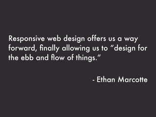 Responsive web design offers us a way
forward, ﬁnally allowing us to “design for
the ebb and ﬂow of things.”


                         - Ethan Marcotte
 