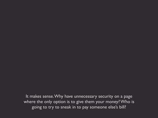 It makes sense. Why have unnecessary security on a page
where the only option is to give them your money? Who is
     going to try to sneak in to pay someone else’s bill?
 