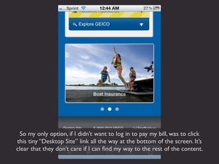 So my only option, if I didn’t want to log in to pay my bill, was to click
this tiny “Desktop Site” link all the way at the bottom of the screen. It’s
clear that they don’t care if I can ﬁnd my way to the rest of the content.
 