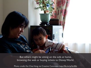 But others might be sitting on the sofa at home,
   browsing the web or buying tickets to Disney World.

Photo credit: Kai Chan Vong via Creative Commons http://ﬂic.kr/p/5c4Sfv
 