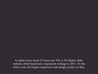 It makes more sense if I show you. This is The Boston Globe
website, which launched a responsive redesign in 2011. At the
time, it was the largest responsive web design project to date.
 