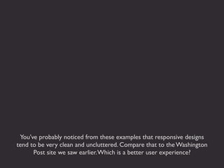 You’ve probably noticed from these examples that responsive designs
tend to be very clean and uncluttered. Compare that to the Washington
      Post site we saw earlier. Which is a better user experience?
 