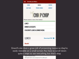 Emeril’s site does a great job of presenting menus so they’re
 easily viewable on a small screen.You have to scroll down
       quite a ways to see everything, but that’s okay.
 