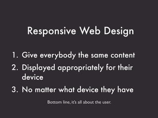 Responsive Web Design

1. Give everybody the same content
2. Displayed appropriately for their
   device
3. No matter what device they have
          Bottom line, it’s all about the user.
 