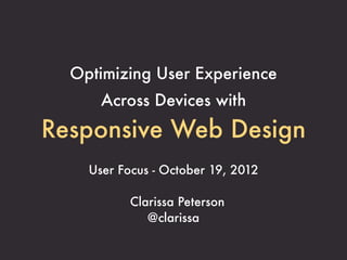 Optimizing User Experience
      Across Devices with
Responsive Web Design
    User Focus - October 19, 2012

           Clarissa Peterson
              @clarissa
 