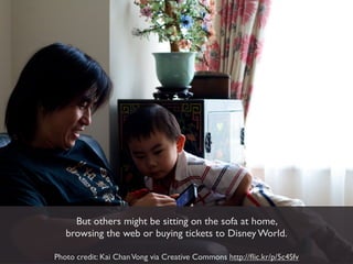 But others might be sitting on the sofa at home,
   browsing the web or buying tickets to Disney World.

Photo credit: Kai...
