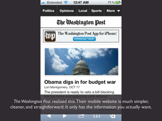 The Washington Post realized this. Their mobile website is much simpler,
cleaner, and straightforward. It only has the inf...