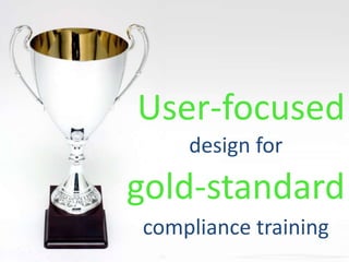 User-focused
gold-standard
design for
compliance training
 