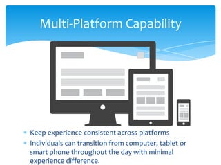 Multi-Platform Capability
Keep experience consistent across platforms
Individuals can transition from computer, tablet or
smart phone throughout the day with minimal
experience difference.
 