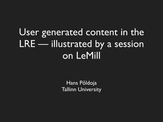 User generated content in the
LRE — illustrated by a session
          on LeMill

            Hans Põldoja
          Tallinn University