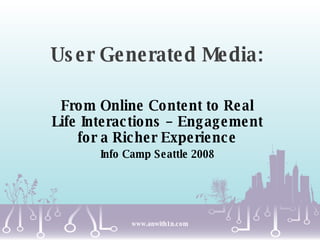 User Generated Media:  From Online Content to Real Life Interactions – Engagement for a Richer Experience Info Camp Seattle 2008 www.anwith1n.com 